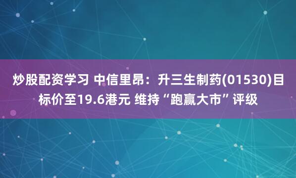 炒股配资学习 中信里昂：升三生制药(01530)目标价至19.6港元 维持“跑赢大市”评级