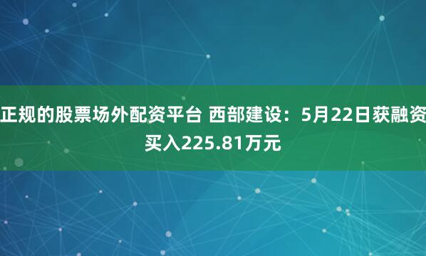 正规的股票场外配资平台 西部建设：5月22日获融资买入225.81万元