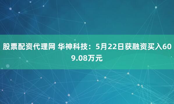 股票配资代理网 华神科技：5月22日获融资买入609.08万元