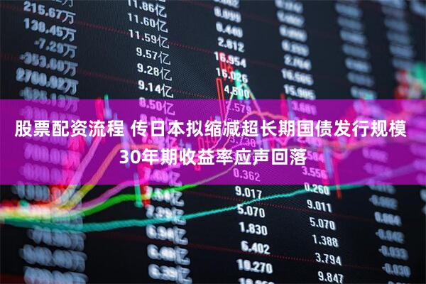 股票配资流程 传日本拟缩减超长期国债发行规模 30年期收益率应声回落
