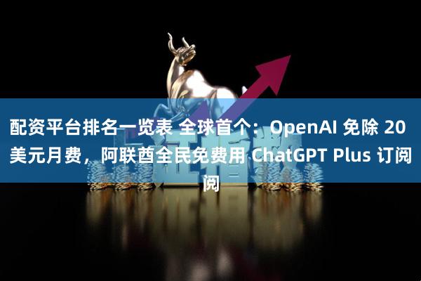 配资平台排名一览表 全球首个：OpenAI 免除 20 美元月费，阿联酋全民免费用 ChatGPT Plus 订阅
