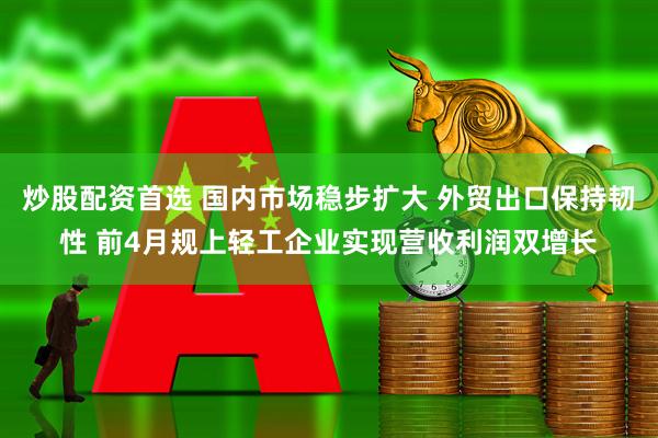 炒股配资首选 国内市场稳步扩大 外贸出口保持韧性 前4月规上轻工企业实现营收利润双增长
