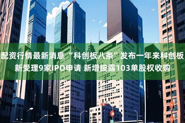 配资行情最新消息 “科创板八条”发布一年来科创板新受理9家IPO申请 新增披露103单股权收购