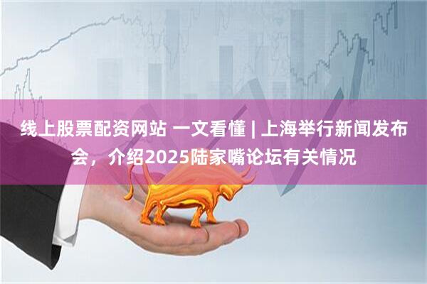 线上股票配资网站 一文看懂 | 上海举行新闻发布会，介绍2025陆家嘴论坛有关情况