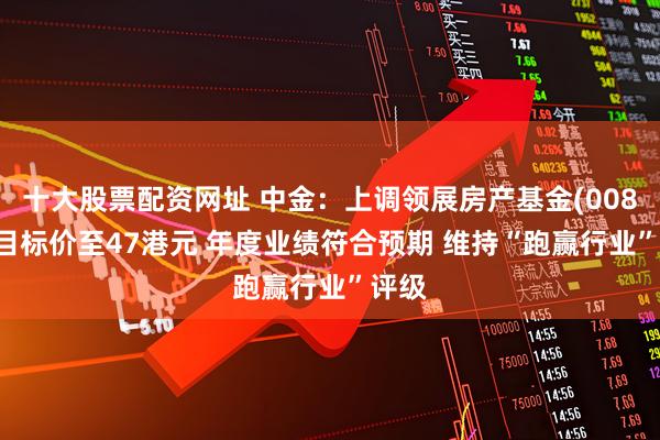 十大股票配资网址 中金：上调领展房产基金(00823)目标价至47港元 年度业绩符合预期 维持“跑赢行业”评级