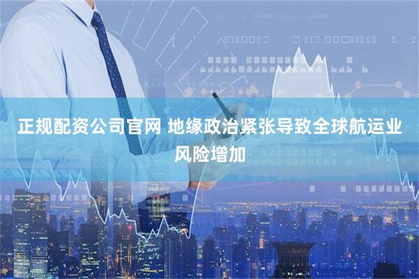 正规配资公司官网 地缘政治紧张导致全球航运业风险增加