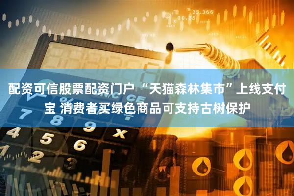 配资可信股票配资门户 “天猫森林集市”上线支付宝 消费者买绿色商品可支持古树保护