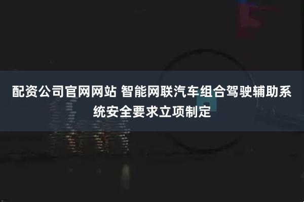 配资公司官网网站 智能网联汽车组合驾驶辅助系统安全要求立项制定