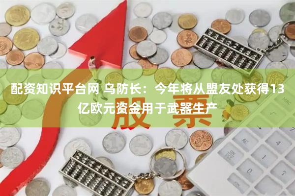 配资知识平台网 乌防长：今年将从盟友处获得13亿欧元资金用于武器生产