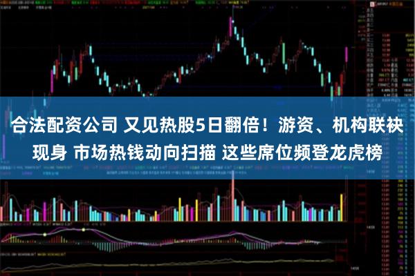 合法配资公司 又见热股5日翻倍！游资、机构联袂现身 市场热钱动向扫描 这些席位频登龙虎榜