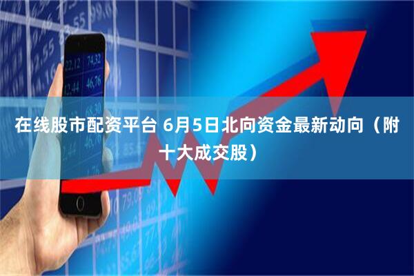 在线股市配资平台 6月5日北向资金最新动向（附十大成交股）