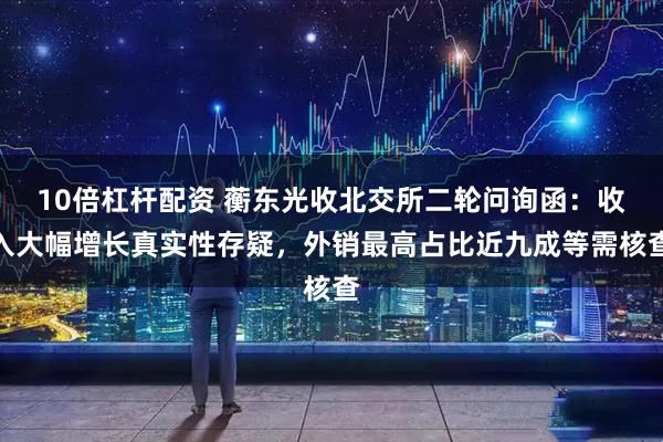 10倍杠杆配资 蘅东光收北交所二轮问询函：收入大幅增长真实性存疑，外销最高占比近九成等需核查