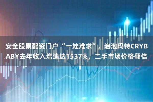 安全股票配资门户 “一娃难求”，泡泡玛特CRYBABY去年收入增速达1537%，二手市场价格翻倍