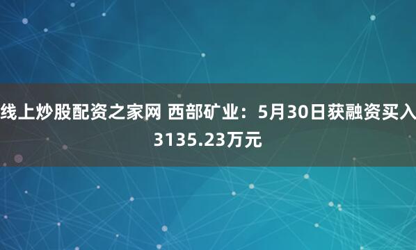 线上炒股配资之家网 西部矿业：5月30日获融资买入3135.23万元