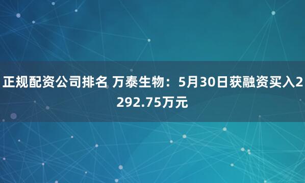正规配资公司排名 万泰生物：5月30日获融资买入2292.75万元