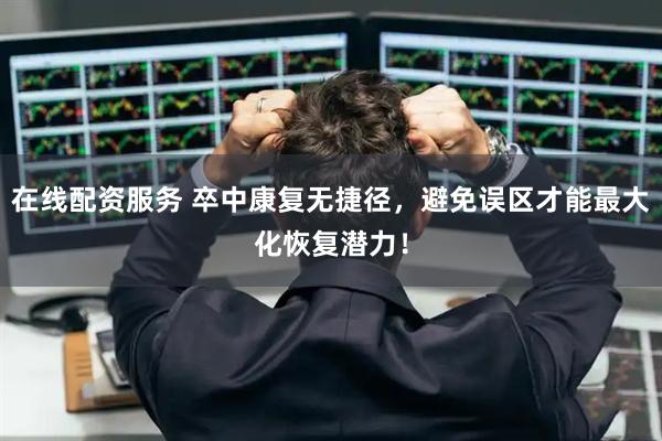 在线配资服务 卒中康复无捷径，避免误区才能最大化恢复潜力！