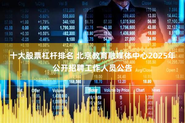 十大股票杠杆排名 北京教育融媒体中心2025年公开招聘工作人员公告