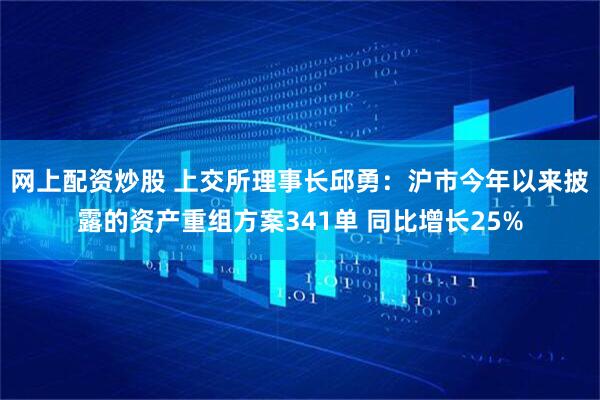 网上配资炒股 上交所理事长邱勇：沪市今年以来披露的资产重组方案341单 同比增长25%