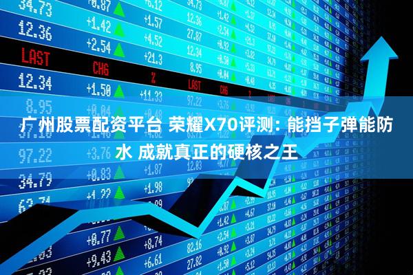 广州股票配资平台 荣耀X70评测: 能挡子弹能防水 成就真正的硬核之王