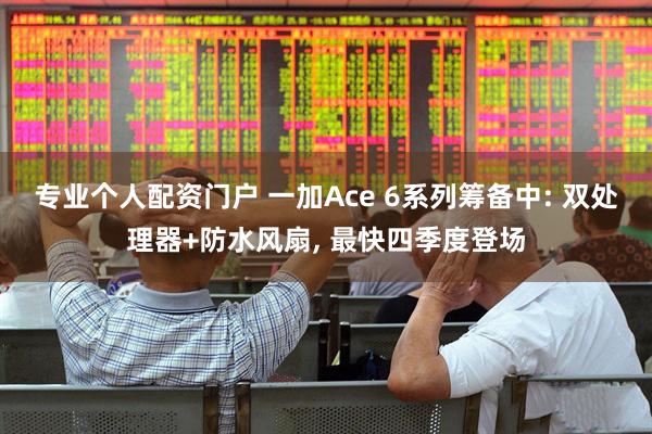 专业个人配资门户 一加Ace 6系列筹备中: 双处理器+防水风扇, 最快四季度登场