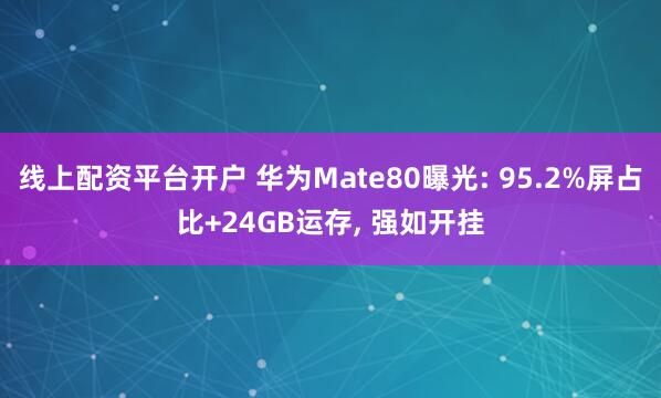 线上配资平台开户 华为Mate80曝光: 95.2%屏占比+24GB运存, 强如开挂