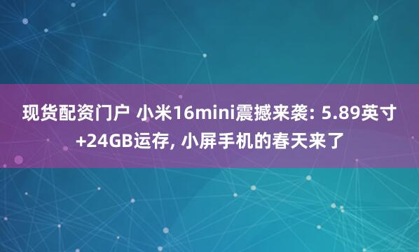 现货配资门户 小米16mini震撼来袭: 5.89英寸+24GB运存, 小屏手机的春天来了