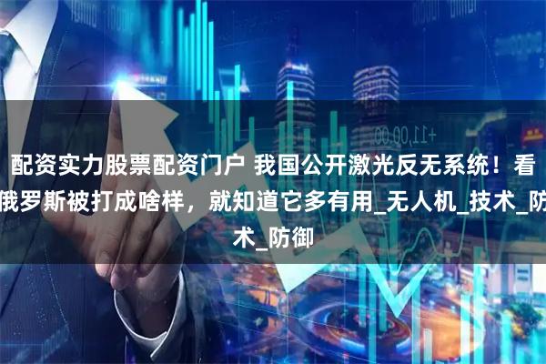 配资实力股票配资门户 我国公开激光反无系统！看看俄罗斯被打成啥样，就知道它多有用_无人机_技术_防御