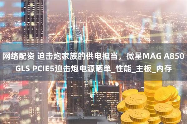 网络配资 迫击炮家族的供电担当，微星MAG A850GLS PCIE5迫击炮电源晒单_性能_主板_内存