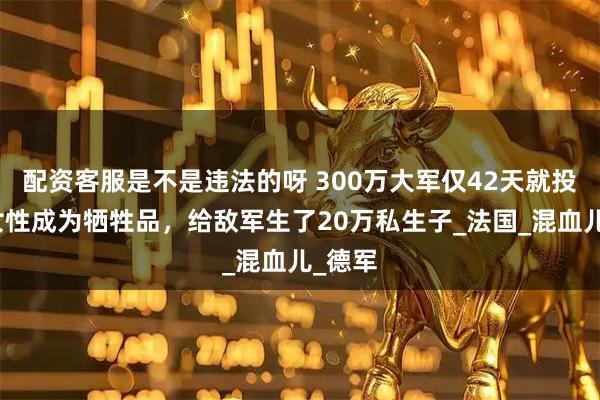 配资客服是不是违法的呀 300万大军仅42天就投降，女性成为牺牲品，给敌军生了20万私生子_法国_混血儿_德军