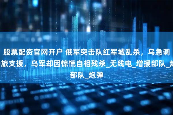 股票配资官网开户 俄军突击队红军城乱杀，乌急调2个旅支援，乌军却因惊慌自相残杀_无线电_增援部队_炮弹