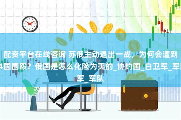配资平台在线咨询 苏俄主动退出一战，为何会遭到14国围殴？俄国是怎么化险为夷的_协约国_白卫军_军队