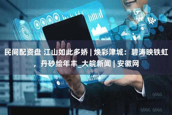 民间配资盘 江山如此多娇 | 焕彩津城：碧涛映铁虹，丹砂绘年丰_大皖新闻 | 安徽网