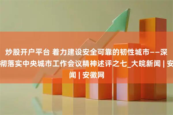 炒股开户平台 着力建设安全可靠的韧性城市——深入贯彻落实中央城市工作会议精神述评之七_大皖新闻 | 安徽网