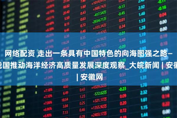 网络配资 走出一条具有中国特色的向海图强之路——我国推动海洋经济高质量发展深度观察_大皖新闻 | 安徽网