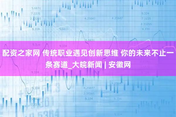 配资之家网 传统职业遇见创新思维 你的未来不止一条赛道_大皖新闻 | 安徽网