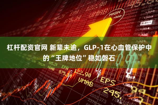 杠杆配资官网 新辈未逾，GLP-1在心血管保护中的“王牌地位”稳如磐石