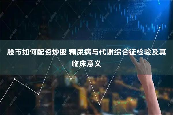股市如何配资炒股 糖尿病与代谢综合征检验及其临床意义
